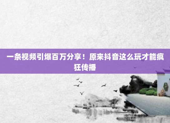 一条视频引爆百万分享!原来抖音这么玩才能疯狂传播