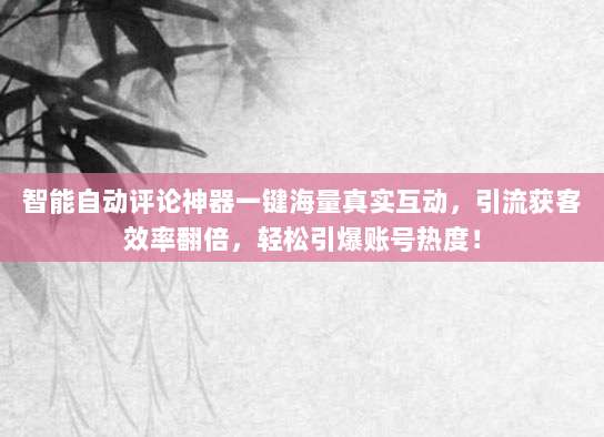 智能自动评论神器一键海量真实互动,引流获客效率翻倍,轻松引爆账号热度!