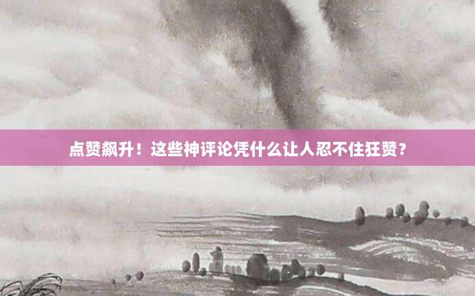 点赞飙升!这些神评论凭什么让人忍不住狂赞?