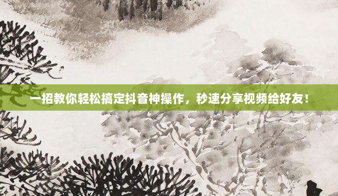 一招教你轻松搞定抖音神操作，秒速分享视频给好友！