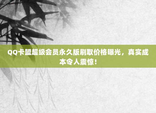 QQ卡盟超级会员永久版刷取价格曝光,真实成本令人震惊!