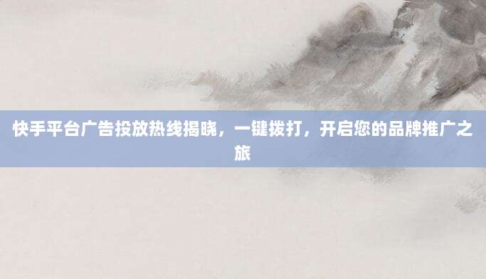 快手平台广告投放热线揭晓,一键拨打,开启您的品牌推广之旅