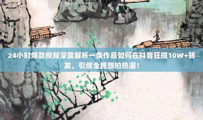 24小时爆款视频深度解析一条作品如何在抖音狂揽10W+转发,引爆全民跟拍热潮!