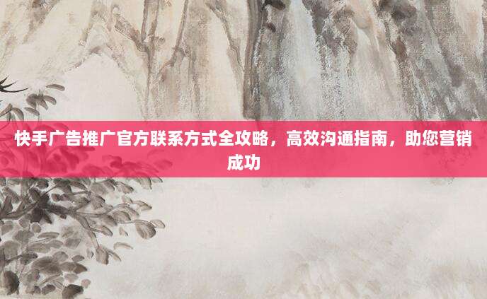 快手广告推广官方联系方式全攻略,高效沟通指南,助您营销成功