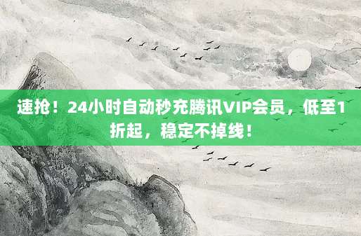速抢!24小时自动秒充腾讯VIP会员,低至1折起,稳定不掉线!