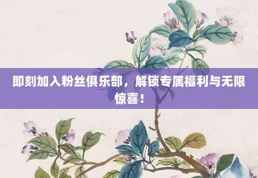 即刻加入粉丝俱乐部，解锁专属福利与无限惊喜！
