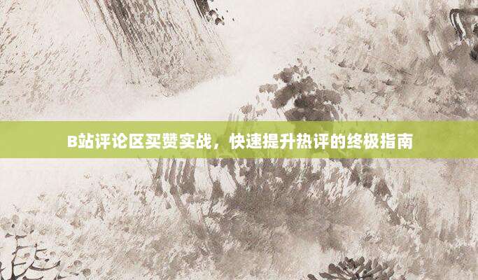B站评论区买赞实战,快速提升热评的终极指南