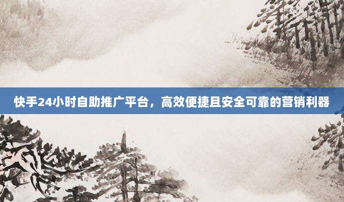 快手24小时自助推广平台，高效便捷且安全可靠的营销利器