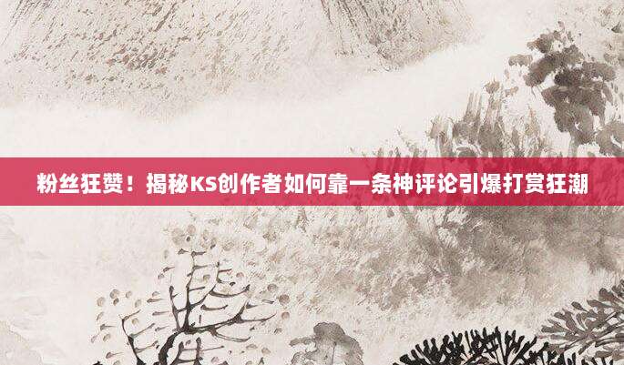 粉丝狂赞!揭秘KS创作者如何靠一条神评论引爆打赏狂潮