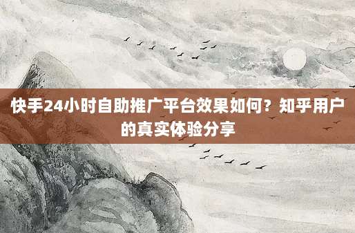 快手24小时自助推广平台效果如何？知乎用户的真实体验分享