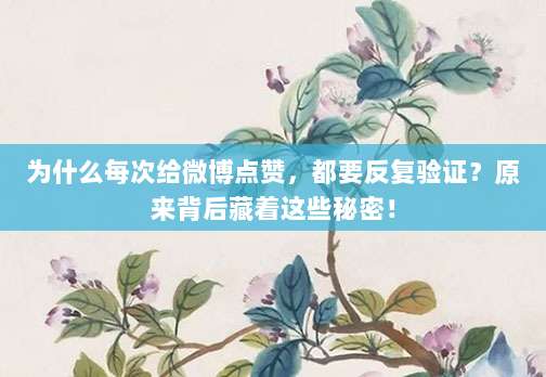 为什么每次给微博点赞,都要反复验证?原来背后藏着这些秘密!