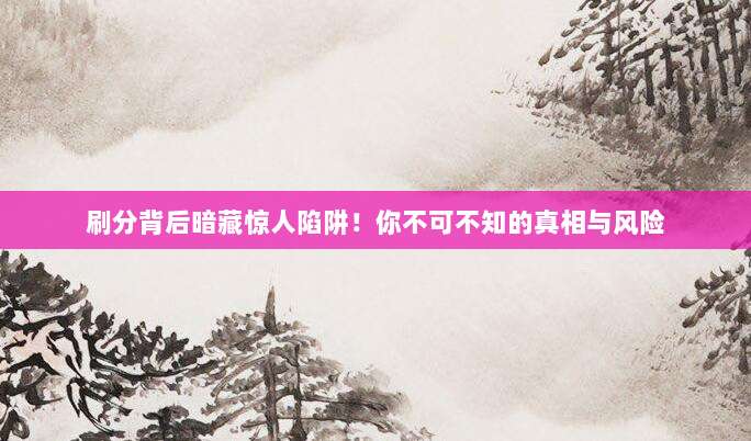 刷分背后暗藏惊人陷阱!你不可不知的真相与风险