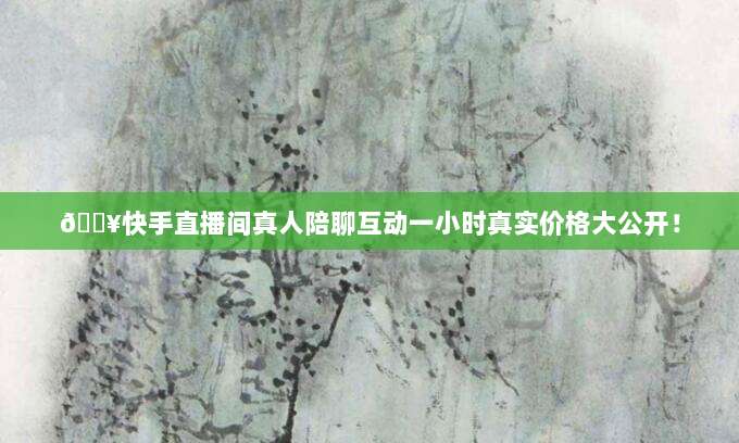 🔥快手直播间真人陪聊互动一小时真实价格大公开!
