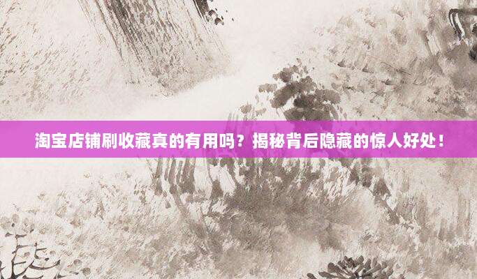 淘宝店铺刷收藏真的有用吗?揭秘背后隐藏的惊人好处!