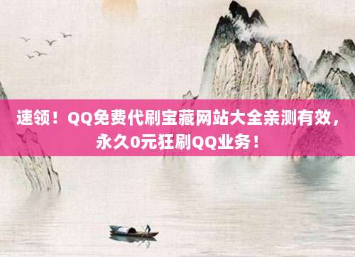 速领!QQ免费代刷宝藏网站大全亲测有效,永久0元狂刷QQ业务!