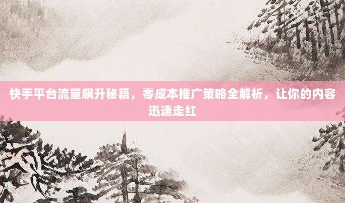 快手平台流量飙升秘籍,零成本推广策略全解析,让你的内容迅速走红