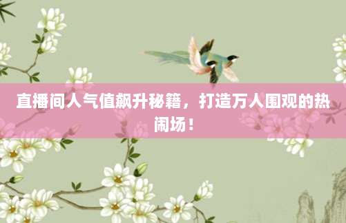 直播间人气值飙升秘籍,打造万人围观的热闹场!