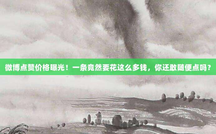 微博点赞价格曝光!一条竟然要花这么多钱,你还敢随便点吗?