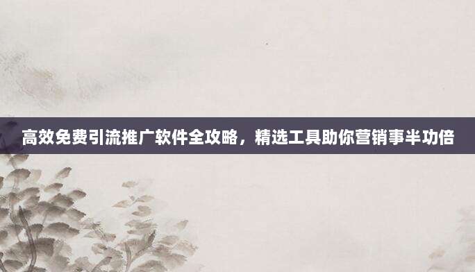 高效免费引流推广软件全攻略，精选工具助你营销事半功倍