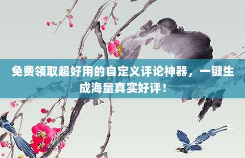 免费领取超好用的自定义评论神器,一键生成海量真实好评!