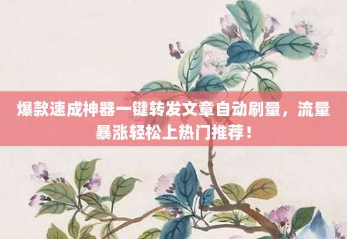 爆款速成神器一键转发文章自动刷量,流量暴涨轻松上热门推荐!
