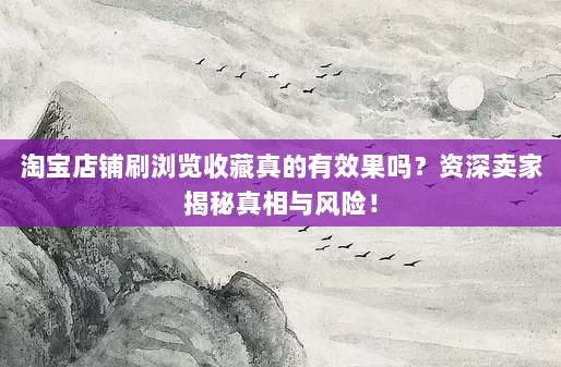 淘宝店铺刷浏览收藏真的有效果吗?资深卖家揭秘真相与风险!