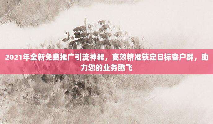 2021年全新免费推广引流神器,高效精准锁定目标客户群,助力您的业务腾飞