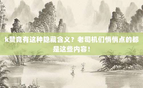 k赞竟有这种隐藏含义?老司机们悄悄点的都是这些内容!