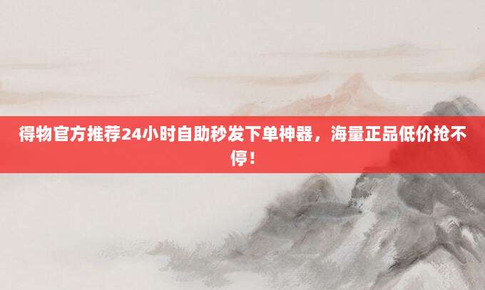 得物官方推荐24小时自助秒发下单神器,海量正品低价抢不停!