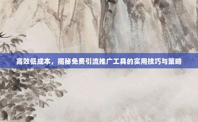 高效低成本,揭秘免费引流推广工具的实用技巧与策略