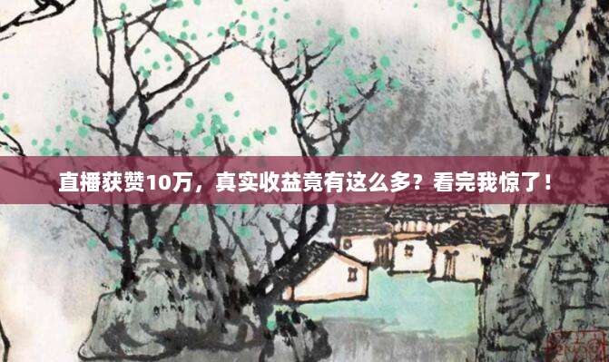 直播获赞10万,真实收益竟有这么多?看完我惊了!