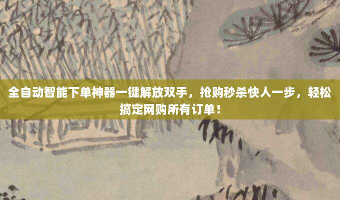 全自动智能下单神器一键解放双手,抢购秒杀快人一步,轻松搞定网购所有订单!