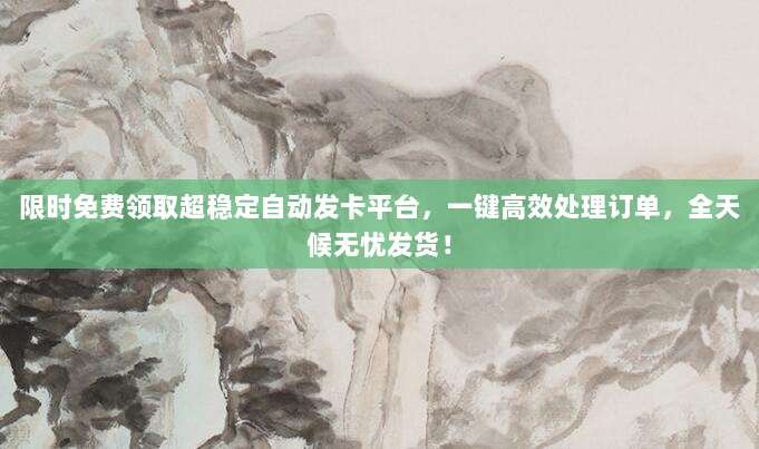 限时免费领取超稳定自动发卡平台,一键高效处理订单,全天候无忧发货!