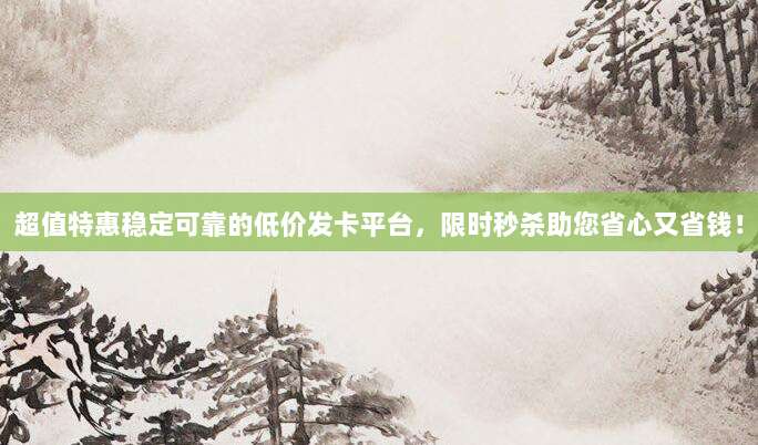 超值特惠稳定可靠的低价发卡平台,限时秒杀助您省心又省钱!