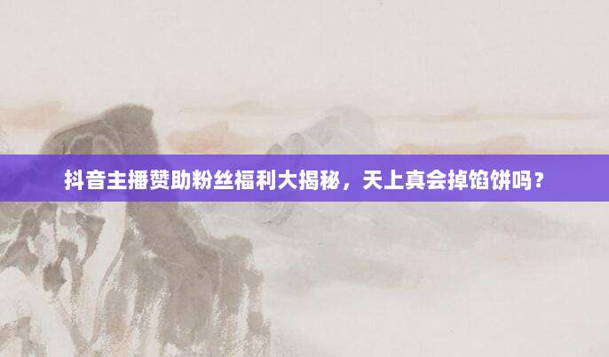 抖音主播赞助粉丝福利大揭秘,天上真会掉馅饼吗?