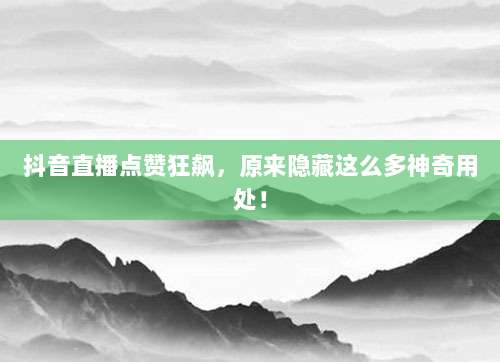 抖音直播点赞狂飙，原来隐藏这么多神奇用处！