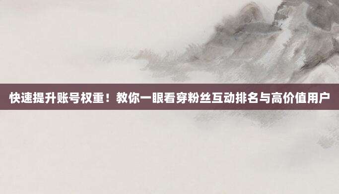 快速提升账号权重!教你一眼看穿粉丝互动排名与高价值用户