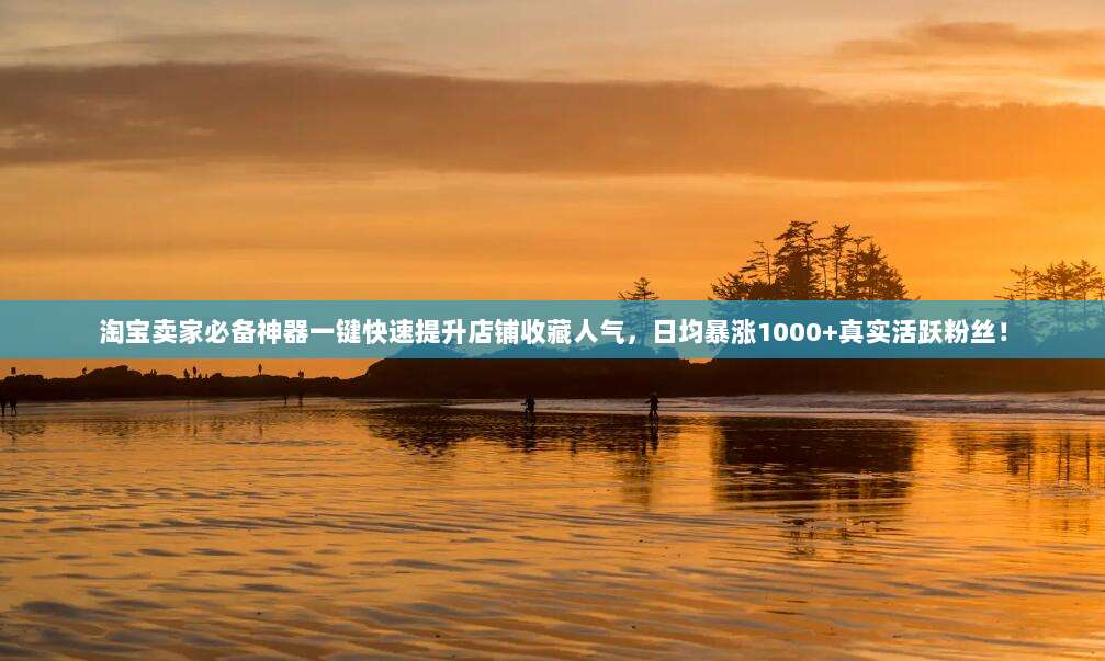 淘宝卖家必备神器一键快速提升店铺收藏人气,日均暴涨1000+真实活跃粉丝!