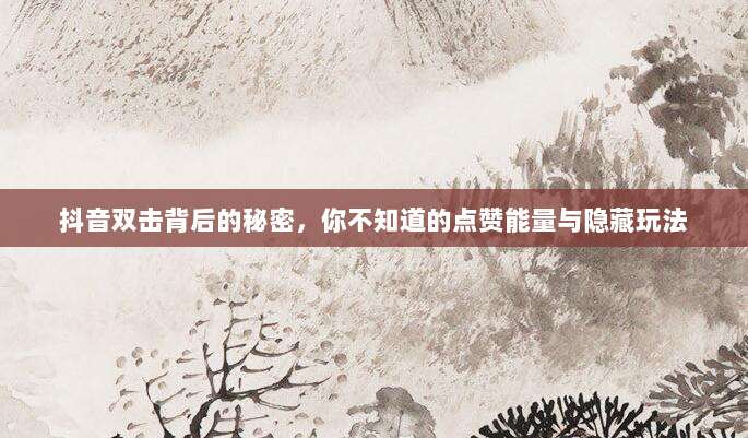 抖音双击背后的秘密,你不知道的点赞能量与隐藏玩法