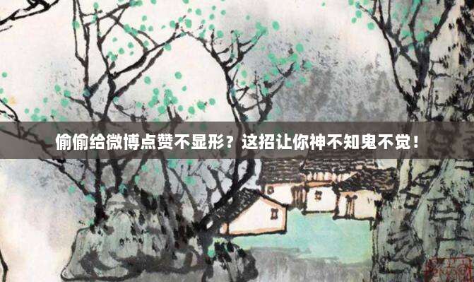 偷偷给微博点赞不显形?这招让你神不知鬼不觉!