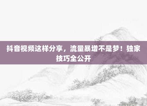 抖音视频这样分享,流量暴增不是梦!独家技巧全公开