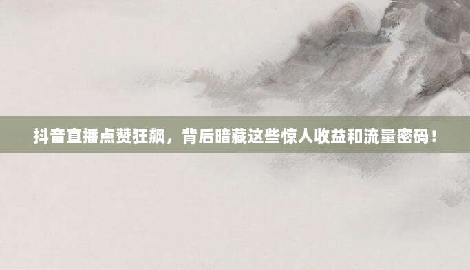 抖音直播点赞狂飙,背后暗藏这些惊人收益和流量密码!