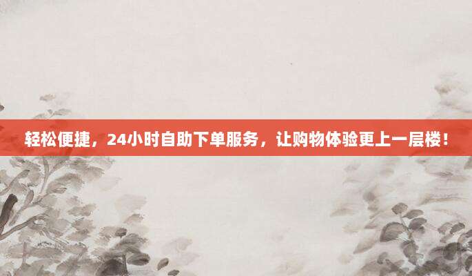 轻松便捷，24小时自助下单服务，让购物体验更上一层楼！