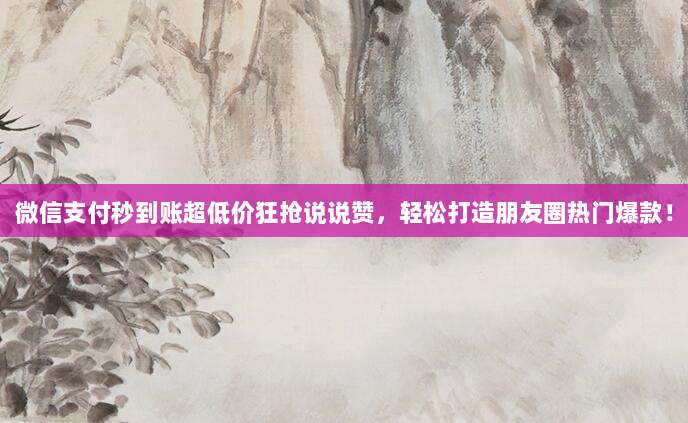 微信支付秒到账超低价狂抢说说赞,轻松打造朋友圈热门爆款!