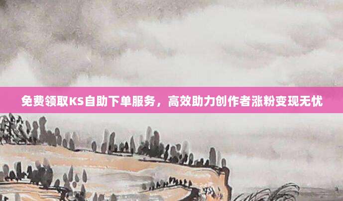 免费领取KS自助下单服务,高效助力创作者涨粉变现无忧