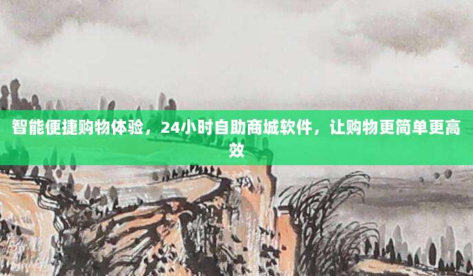 智能便捷购物体验,24小时自助商城软件,让购物更简单更高效