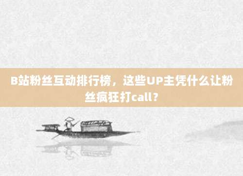 B站粉丝互动排行榜,这些UP主凭什么让粉丝疯狂打call?