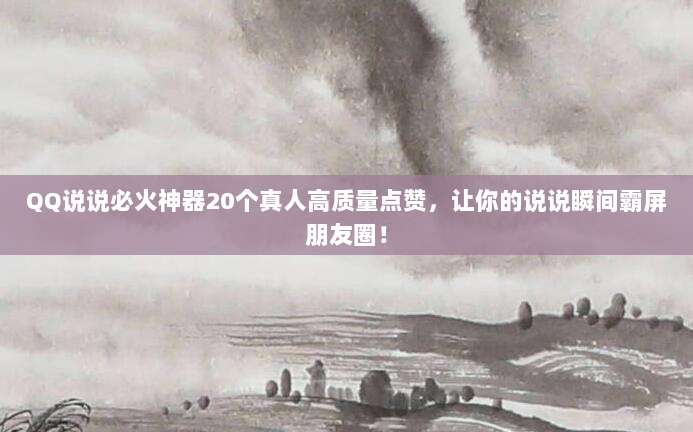 QQ说说必火神器20个真人高质量点赞,让你的说说瞬间霸屏朋友圈!