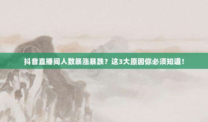 抖音直播间人数暴涨暴跌?这3大原因你必须知道!