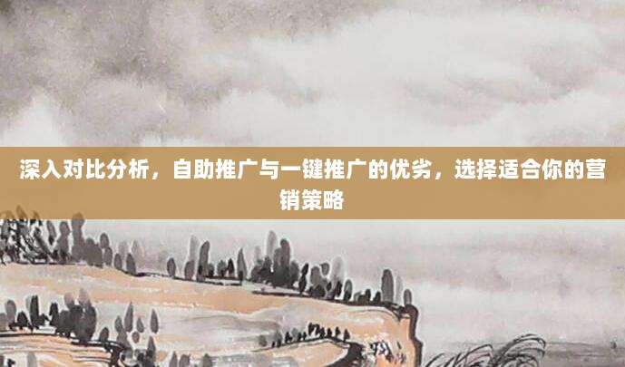深入对比分析,自助推广与一键推广的优劣,选择适合你的营销策略